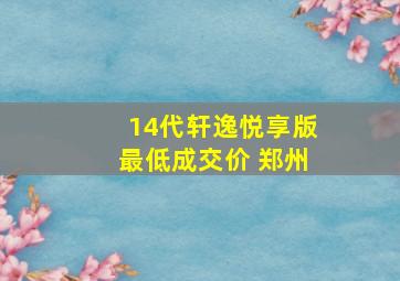 14代轩逸悦享版最低成交价 郑州